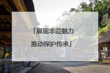 展现非遗魅力 推动保护传承