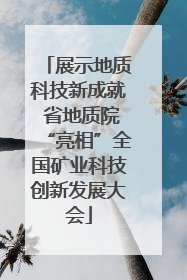 展示地质科技新成就 省地质院“亮相”全国矿业科技创新发展大会