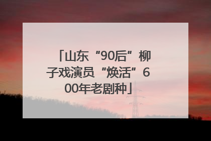 山东“90后”柳子戏演员“焕活”600年老剧种