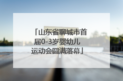 山东省聊城市首届0-3岁婴幼儿运动会圆满落幕