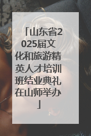 山东省2025届文化和旅游精英人才培训班结业典礼在山师举办