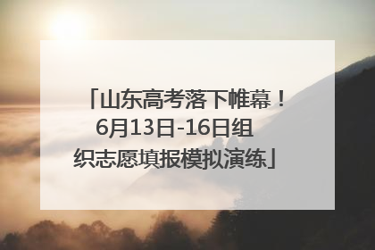 山东高考落下帷幕！6月13日-16日组织志愿填报模拟演练