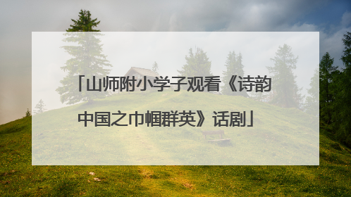 山师附小学子观看《诗韵中国之巾帼群英》话剧