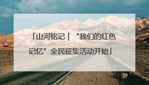 山河铭记｜“我们的红色记忆”全民征集活动开始