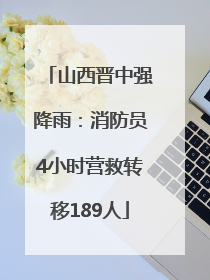 山西晋中强降雨：消防员4小时营救转移189人