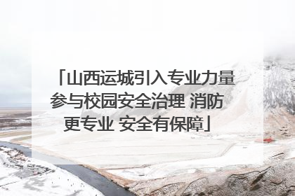 山西运城引入专业力量参与校园安全治理 消防更专业 安全有保障