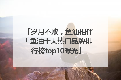 岁月不败，鱼油相伴！鱼油十大热门品牌排行榜top10曝光
