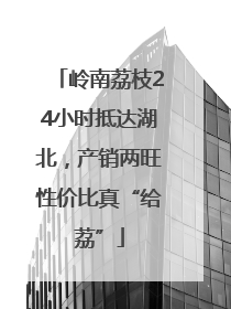岭南荔枝24小时抵达湖北，产销两旺性价比真“给荔”