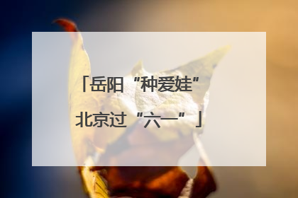 岳阳“种爱娃” 北京过“六一”