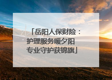岳阳人保财险：护理服务暖夕阳 专业守护获锦旗