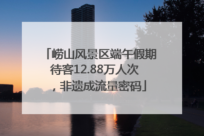 崂山风景区端午假期待客12.88万人次，非遗成流量密码