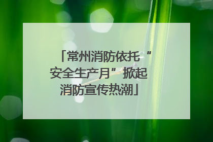 常州消防依托“安全生产月”掀起消防宣传热潮