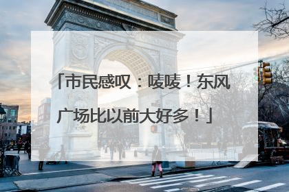 市民感叹：唛唛！东风广场比以前大好多！