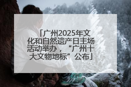 广州2025年文化和自然遗产日主场活动举办，“广州十大文物地标”公布