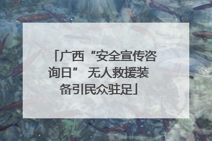 广西“安全宣传咨询日” 无人救援装备引民众驻足
