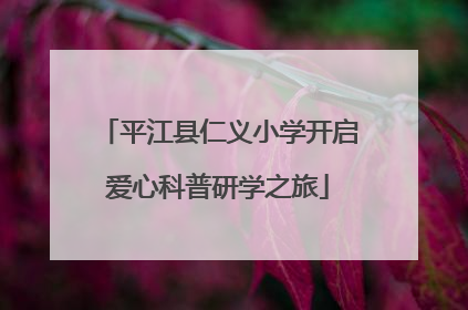 平江县仁义小学开启爱心科普研学之旅