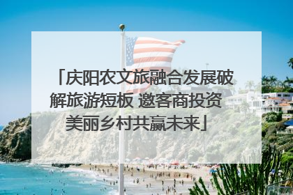 庆阳农文旅融合发展破解旅游短板 邀客商投资美丽乡村共赢未来