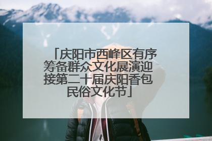 庆阳市西峰区有序筹备群众文化展演迎接第二十届庆阳香包民俗文化节