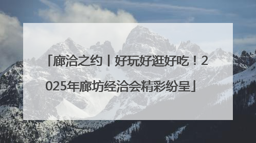 廊洽之约丨好玩好逛好吃！2025年廊坊经洽会精彩纷呈