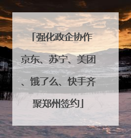 强化政企协作 京东、苏宁、美团、饿了么、快手齐聚郑州签约
