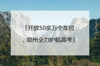 开放50多万个车位，郑州全力护航高考