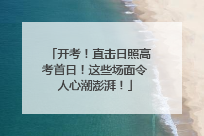 开考！直击日照高考首日！这些场面令人心潮澎湃！