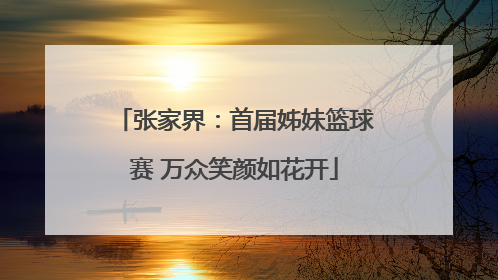 张家界：首届姊妹篮球赛 万众笑颜如花开