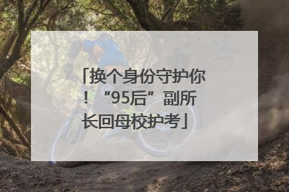 换个身份守护你！“95后”副所长回母校护考