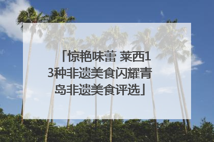 惊艳味蕾 莱西13种非遗美食闪耀青岛非遗美食评选