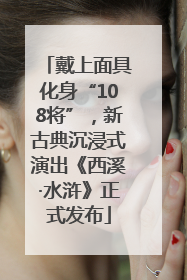 戴上面具化身“108将”，新古典沉浸式演出《西溪·水浒》正式发布