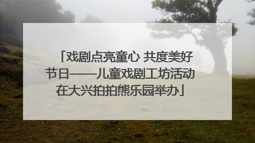 戏剧点亮童心 共度美好节日——儿童戏剧工坊活动在大兴拍拍熊乐园举办