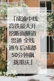 成渝中线高铁最大开挖断面隧道贯通 全线通车后成都50分钟飙拢重庆