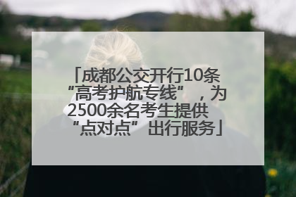 成都公交开行10条“高考护航专线”，为2500余名考生提供“点对点”出行服务