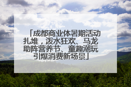 成都商业体暑期活动扎堆，泼水狂欢、马龙助阵营养节、童趣潮玩引爆消费新场景