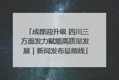 成都迎升级 四川三方面发力赋能高质量发展｜新闻发布最前线