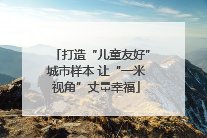 打造“儿童友好”城市样本 让“一米视角”丈量幸福