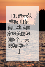 打造示范样板 山东省已建成国家级美丽河湖5个、美丽海湾6个