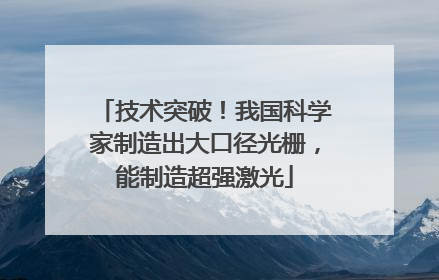 技术突破！我国科学家制造出大口径光栅，能制造超强激光