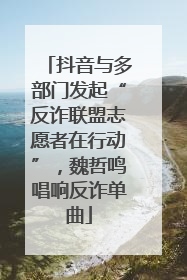 抖音与多部门发起“反诈联盟志愿者在行动”，魏哲鸣唱响反诈单曲