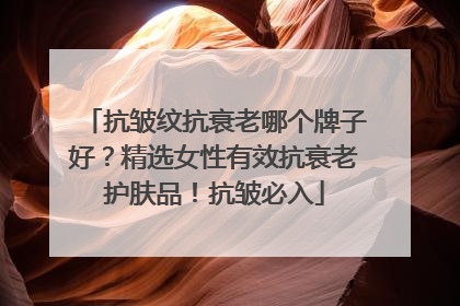 抗皱纹抗衰老哪个牌子好？精选女性有效抗衰老护肤品！抗皱必入