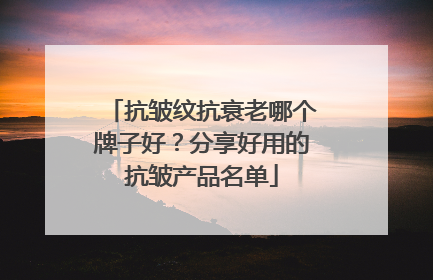 抗皱纹抗衰老哪个牌子好？分享好用的抗皱产品名单