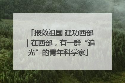 报效祖国 建功西部｜在西部，有一群“追光”的青年科学家