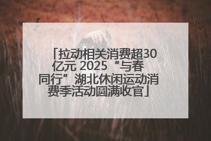 拉动相关消费超30亿元 2025“与春同行”湖北休闲运动消费季活动圆满收官