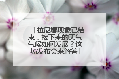 拉尼娜现象已结束，接下来的天气气候如何发展？这场发布会来解答