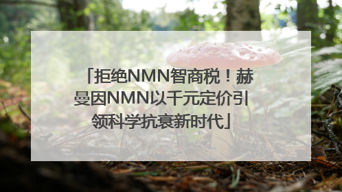 拒绝NMN智商税！赫曼因NMN以千元定价引领科学抗衰新时代