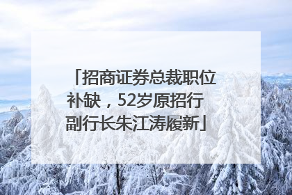 招商证券总裁职位补缺，52岁原招行副行长朱江涛履新