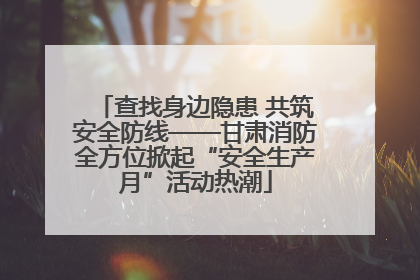 查找身边隐患 共筑安全防线——甘肃消防全方位掀起“安全生产月”活动热潮