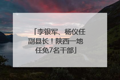 李银军、杨仪任副县长！陕西一地任免7名干部