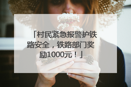 村民紧急报警护铁路安全，铁路部门奖励1000元！