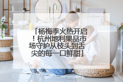 杨梅季火热开启！杭州地利果品市场守护从枝头到舌尖的每一口鲜甜